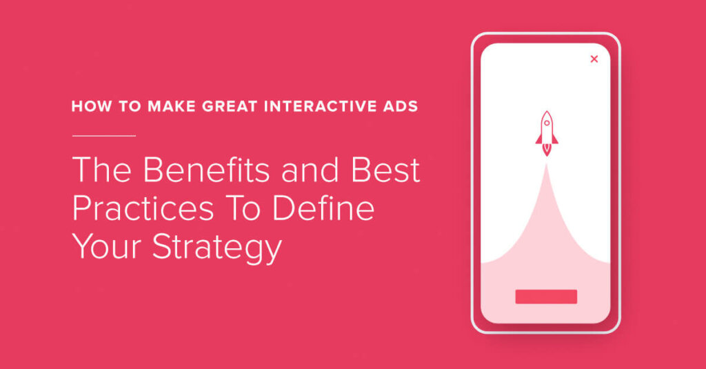 How To Make Great Interactive Ads: The Benefits and Best Practices To Define Your Strategy